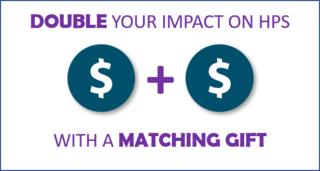 Graphic that reads "Double your impact on HPS with a matching gift."